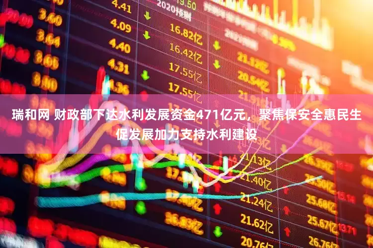 瑞和网 财政部下达水利发展资金471亿元，聚焦保安全惠民生促发展加力支持水利建设