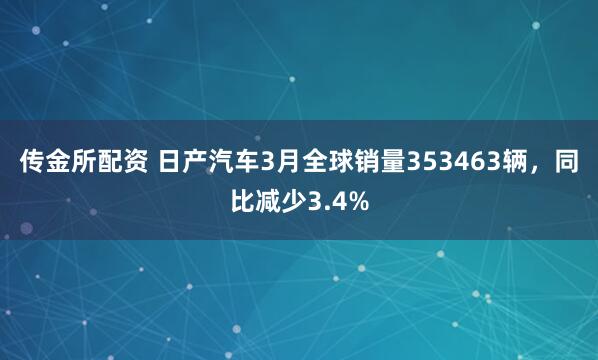 传金所配资 日产汽车3月全球销量353463辆，同比减少3.4%