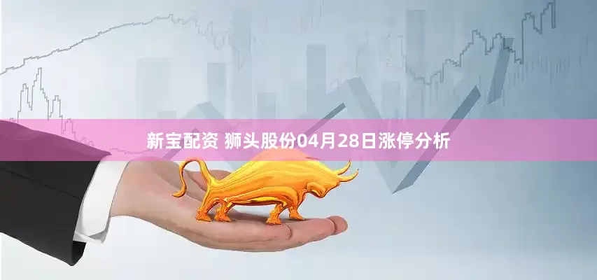 新宝配资 狮头股份04月28日涨停分析