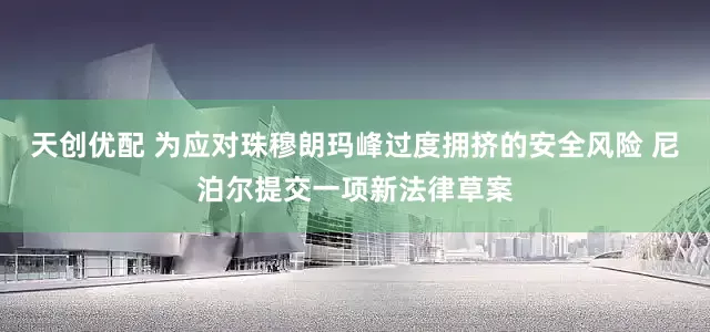 天创优配 为应对珠穆朗玛峰过度拥挤的安全风险 尼泊尔提交一项新法律草案