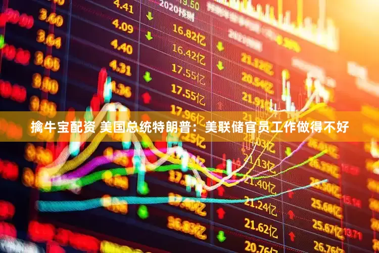 擒牛宝配资 美国总统特朗普：美联储官员工作做得不好