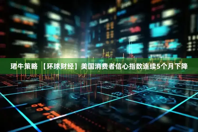 珺牛策略 【环球财经】美国消费者信心指数连续5个月下降