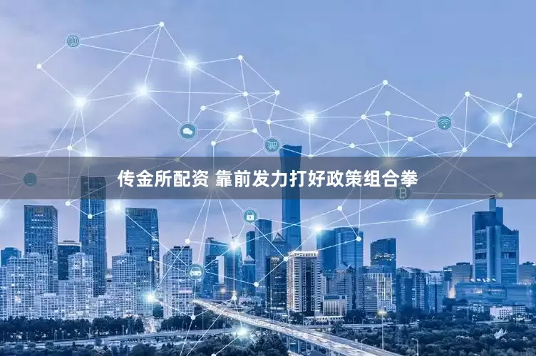 传金所配资 靠前发力打好政策组合拳