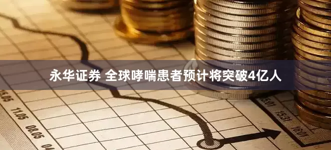 永华证券 全球哮喘患者预计将突破4亿人