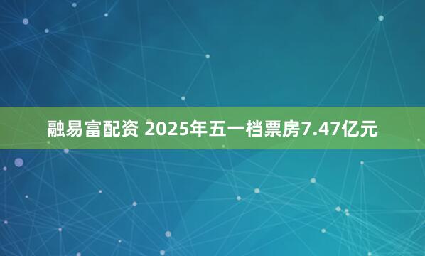 融易富配资 2025年五一档票房7.47亿元