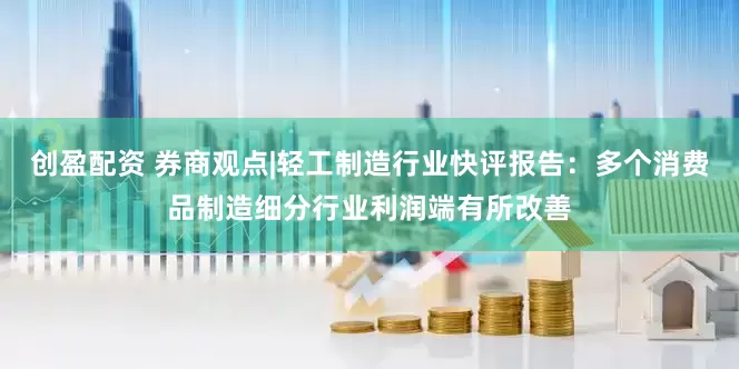 创盈配资 券商观点|轻工制造行业快评报告：多个消费品制造细分行业利润端有所改善