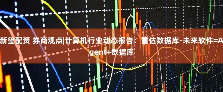 新玺配资 券商观点|计算机行业动态报告：重估数据库-未来软件=Agent+数据库