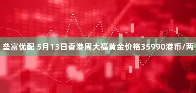垒富优配 5月13日香港周大福黄金价格35990港币/两