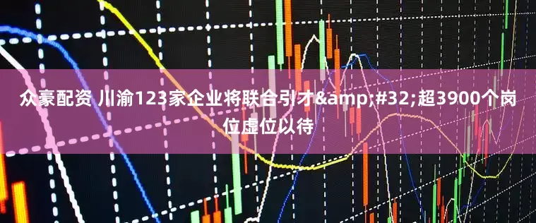 众豪配资 川渝123家企业将联合引才&#32;超3900个岗位虚位以待