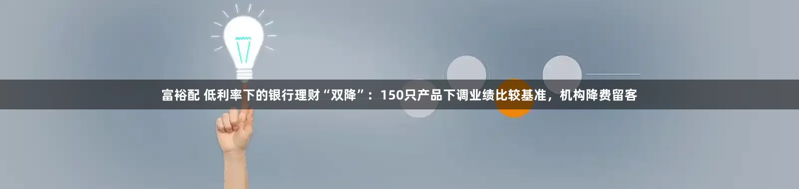 富裕配 低利率下的银行理财“双降”：150只产品下调业绩比较基准，机构降费留客