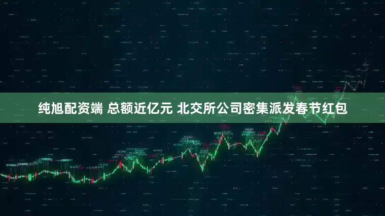 纯旭配资端 总额近亿元 北交所公司密集派发春节红包