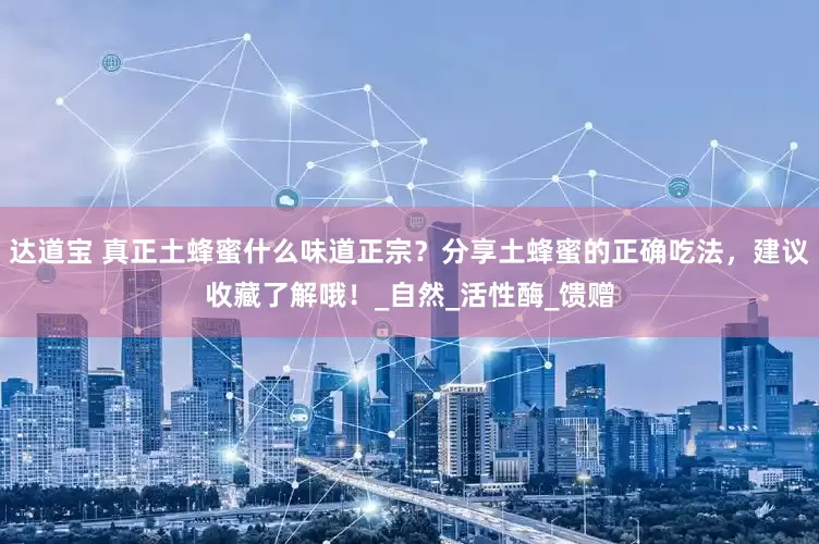 达道宝 真正土蜂蜜什么味道正宗？分享土蜂蜜的正确吃法，建议收藏了解哦！_自然_活性酶_馈赠