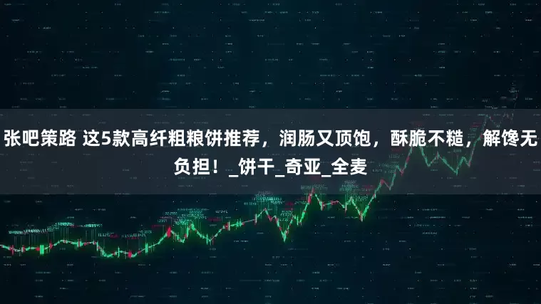 张吧策路 这5款高纤粗粮饼推荐，润肠又顶饱，酥脆不糙，解馋无负担！_饼干_奇亚_全麦