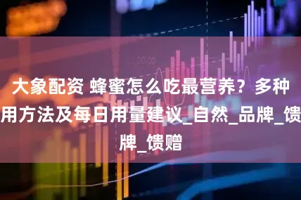 大象配资 蜂蜜怎么吃最营养？多种食用方法及每日用量建议_自然_品牌_馈赠