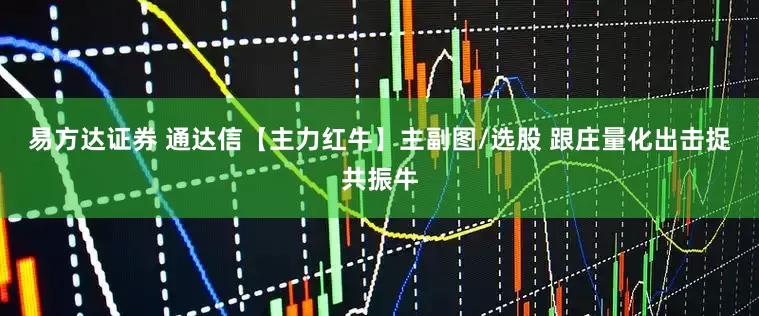 易方达证券 通达信【主力红牛】主副图/选股 跟庄量化出击捉共振牛