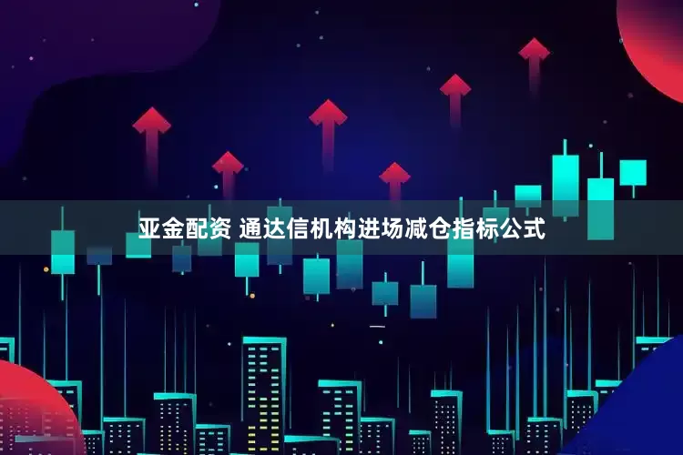 亚金配资 通达信机构进场减仓指标公式