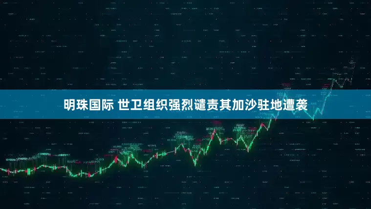 明珠国际 世卫组织强烈谴责其加沙驻地遭袭