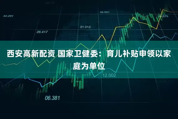 西安高新配资 国家卫健委：育儿补贴申领以家庭为单位