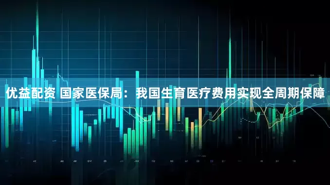 优益配资 国家医保局：我国生育医疗费用实现全周期保障