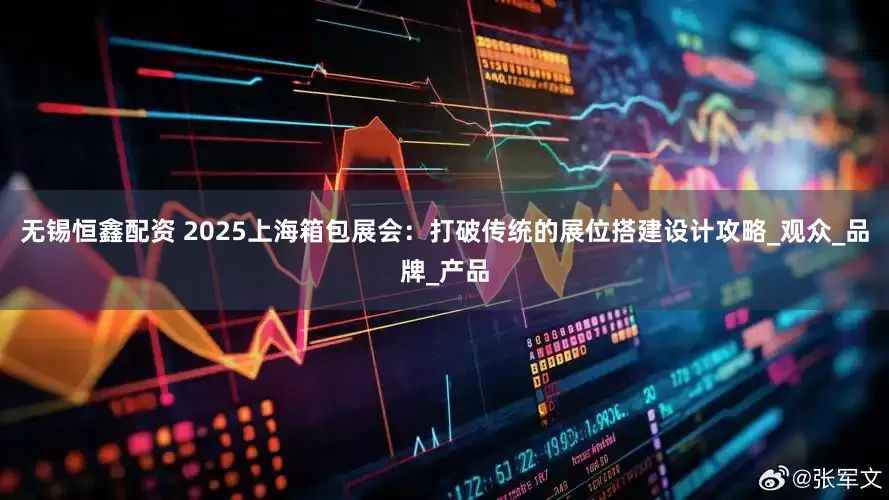 无锡恒鑫配资 2025上海箱包展会：打破传统的展位搭建设计攻略_观众_品牌_产品
