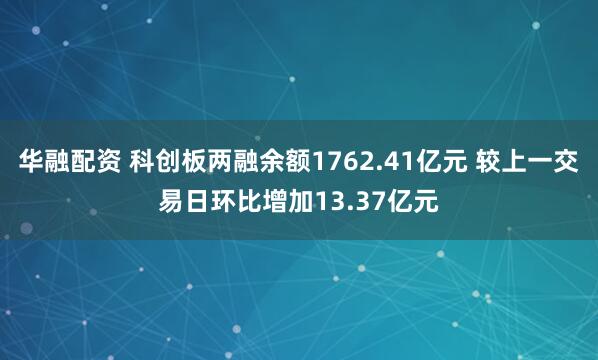 华融配资 科创板两融余额1762.41亿元 较上一交易日环比增加13.37亿元