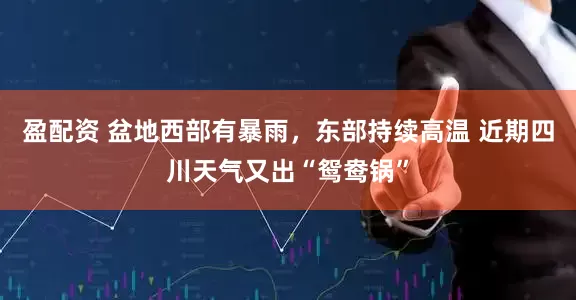 盈配资 盆地西部有暴雨，东部持续高温 近期四川天气又出“鸳鸯锅”