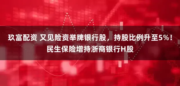 玖富配资 又见险资举牌银行股，持股比例升至5%！民生保险增持浙商银行H股