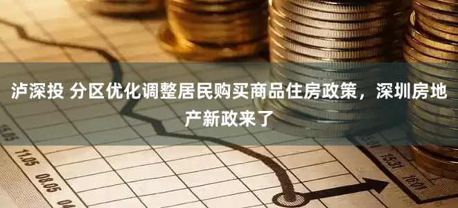 泸深投 分区优化调整居民购买商品住房政策，深圳房地产新政来了