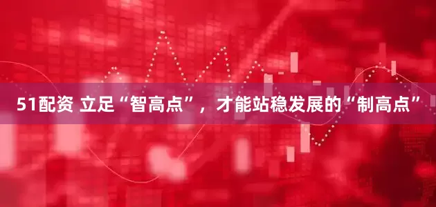 51配资 立足“智高点”，才能站稳发展的“制高点”