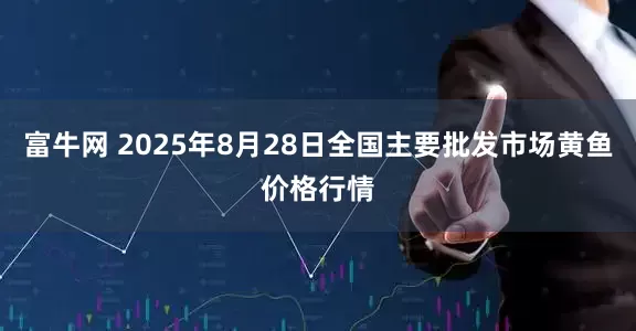 富牛网 2025年8月28日全国主要批发市场黄鱼价格行情