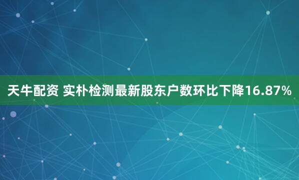 天牛配资 实朴检测最新股东户数环比下降16.87%