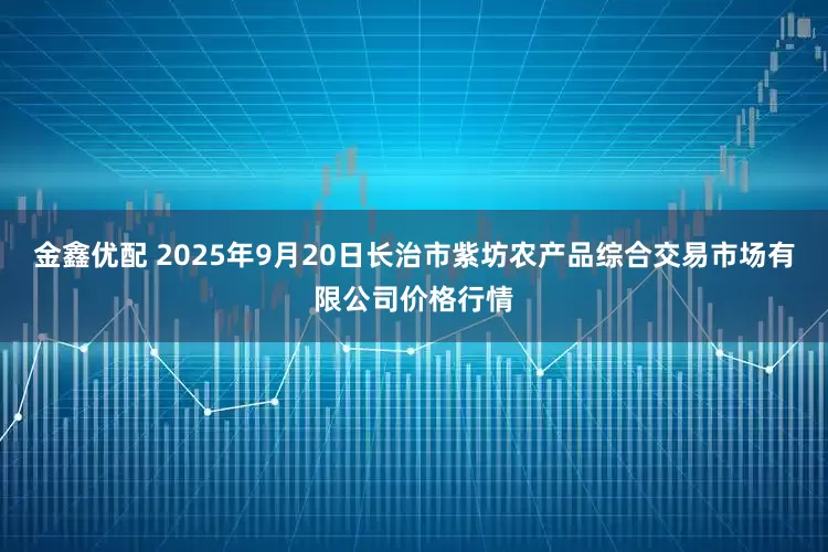 金鑫优配 2025年9月20日长治市紫坊农产品综合交易市场有限公司价格行情