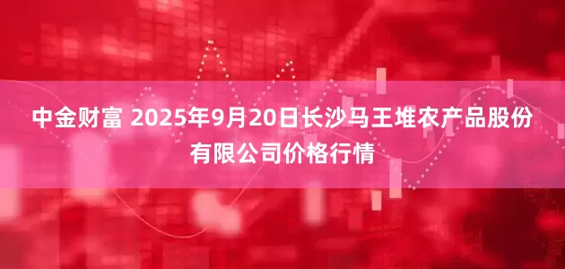 中金财富 2025年9月20日长沙马王堆农产品股份有限公司价格行情