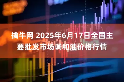 擒牛网 2025年6月17日全国主要批发市场调和油价格行情