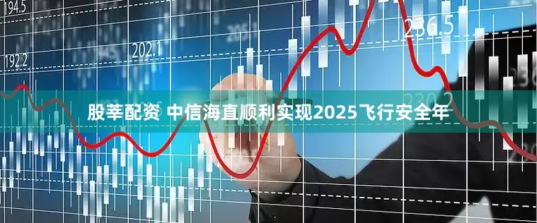 股莘配资 中信海直顺利实现2025飞行安全年