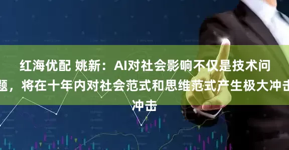 红海优配 姚新：AI对社会影响不仅是技术问题，将在十年内对社会范式和思维范式产生极大冲击