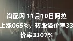 淘配网 11月10日阿拉转债上涨065%，转股溢价率3307%