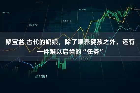 聚宝盆 古代的奶娘,除了喂养婴孩之外,还有一件难以启齿的“任务”