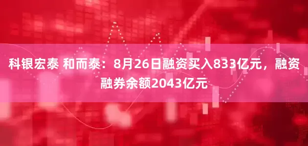 科银宏泰 和而泰:8月26日融资买入833亿元,融资融券余额2043亿元