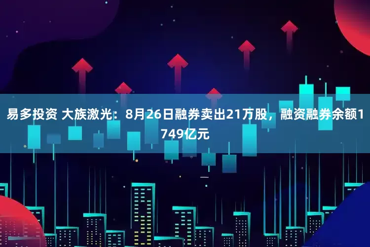易多投资 大族激光：8月26日融券卖出21万股，融资融券余额1749亿元