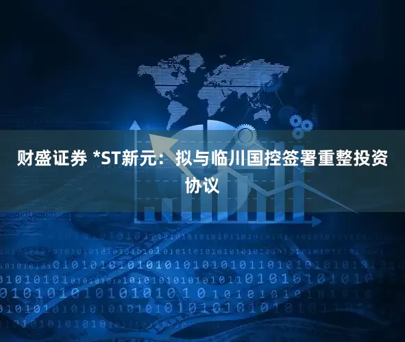 财盛证券 *ST新元：拟与临川国控签署重整投资协议