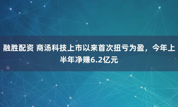 融胜配资 商汤科技上市以来首次扭亏为盈，今年上半年净赚6.2亿元