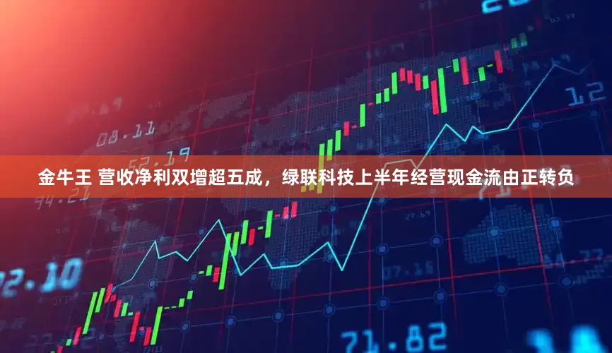 金牛王 营收净利双增超五成，绿联科技上半年经营现金流由正转负